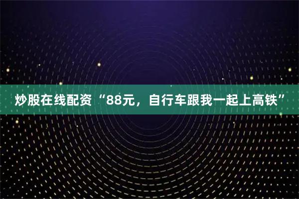 炒股在线配资 “88元，自行车跟我一起上高铁”