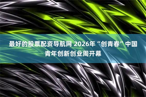 最好的股票配资导航网 2026年“创青春”中国青年创新创业周开幕