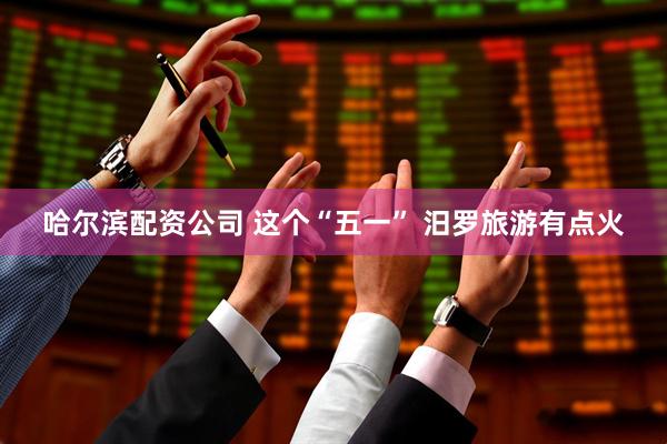 哈尔滨配资公司 这个“五一” 汨罗旅游有点火
