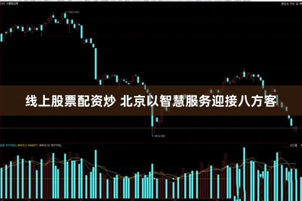 线上股票配资炒 北京以智慧服务迎接八方客