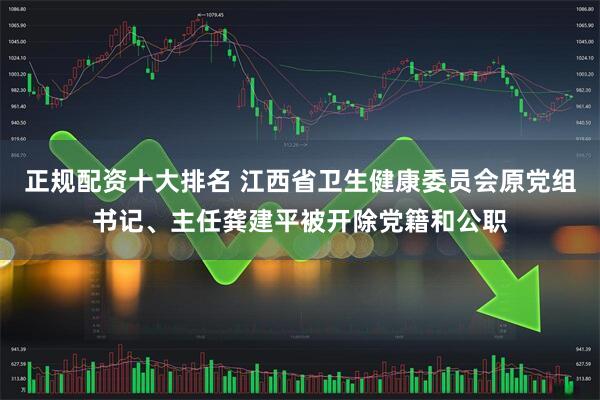 正规配资十大排名 江西省卫生健康委员会原党组书记、主任龚建平被开除党籍和公职