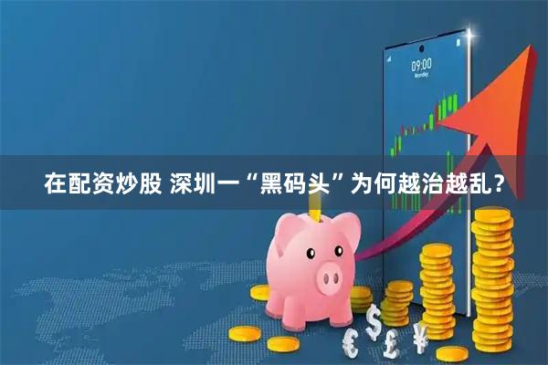 在配资炒股 深圳一“黑码头”为何越治越乱？