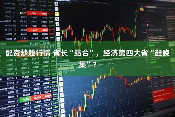 配资炒股行情 省长“站台”，经济第四大省“赶晚集”？