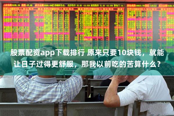 股票配资app下载排行 原来只要10块钱，就能让日子过得更舒服，那我以前吃的苦算什么？